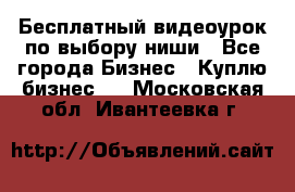 Бесплатный видеоурок по выбору ниши - Все города Бизнес » Куплю бизнес   . Московская обл.,Ивантеевка г.